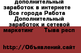 дополнительный заработок в интернете - Все города Работа » Дополнительный заработок и сетевой маркетинг   . Тыва респ.